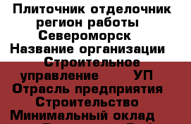 Плиточник-отделочник(регион работы - Североморск) › Название организации ­ Строительное управление №316, УП › Отрасль предприятия ­ Строительство › Минимальный оклад ­ 40 000 - Все города Работа » Вакансии   . Тверская обл.,Нелидово г.